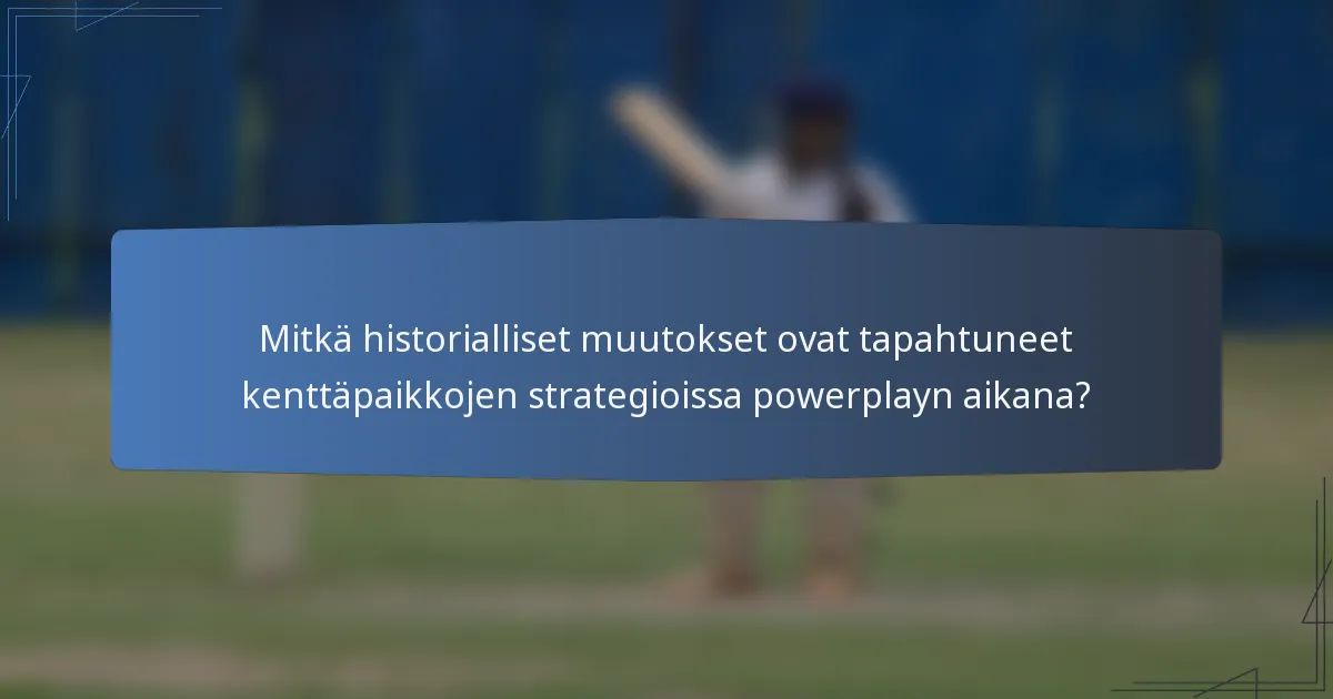 Mitkä historialliset muutokset ovat tapahtuneet kenttäpaikkojen strategioissa powerplayn aikana?