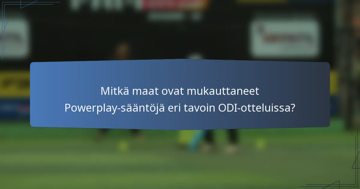 Mitkä maat ovat mukauttaneet Powerplay-sääntöjä eri tavoin ODI-otteluissa?
