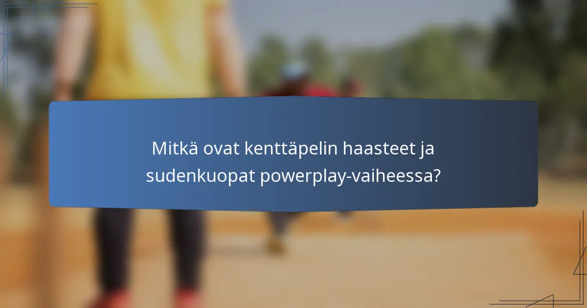 Mitkä ovat kenttäpelin haasteet ja sudenkuopat powerplay-vaiheessa?