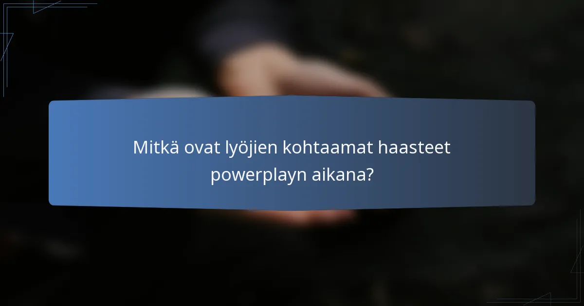 Mitkä ovat lyöjien kohtaamat haasteet powerplayn aikana?