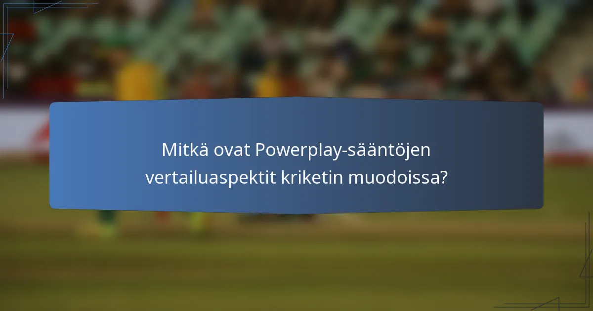Mitkä ovat Powerplay-sääntöjen vertailuaspektit kriketin muodoissa?