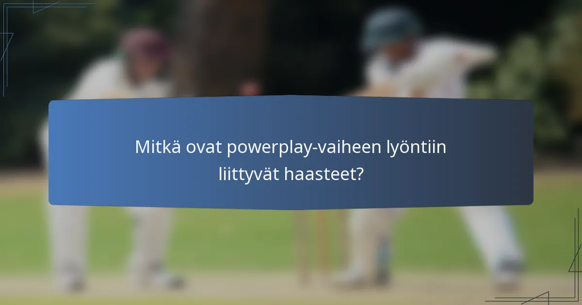 Mitkä ovat powerplay-vaiheen lyöntiin liittyvät haasteet?