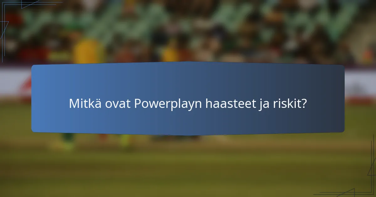 Mitkä ovat Powerplayn haasteet ja riskit?