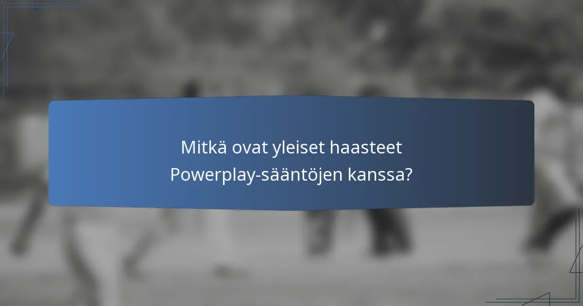 Mitkä ovat yleiset haasteet Powerplay-sääntöjen kanssa?